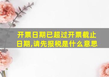 开票日期已超过开票截止日期,请先报税是什么意思