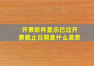 开票软件显示已过开票截止日期是什么意思