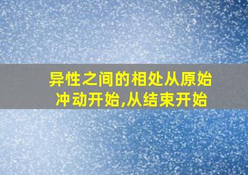 异性之间的相处从原始冲动开始,从结束开始