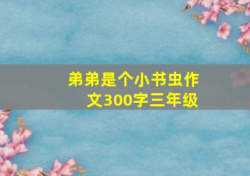 弟弟是个小书虫作文300字三年级