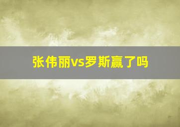 张伟丽vs罗斯赢了吗