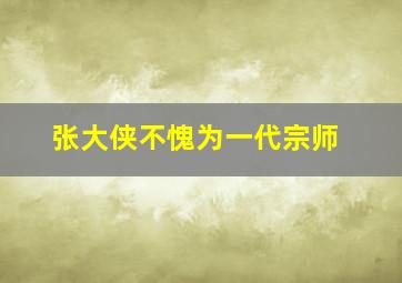 张大侠不愧为一代宗师