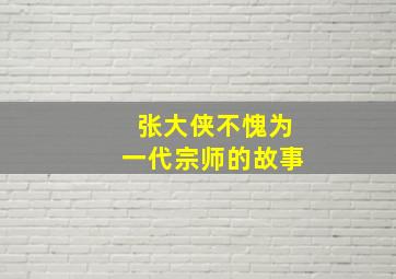 张大侠不愧为一代宗师的故事