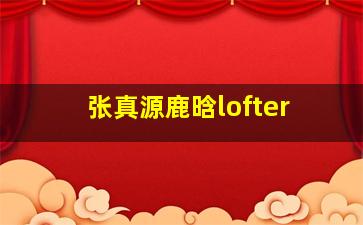 张真源鹿晗lofter