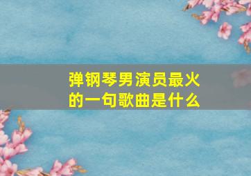 弹钢琴男演员最火的一句歌曲是什么