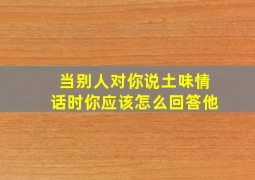 当别人对你说土味情话时你应该怎么回答他