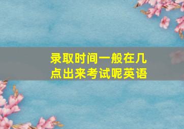 录取时间一般在几点出来考试呢英语