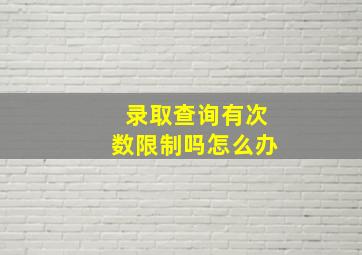 录取查询有次数限制吗怎么办