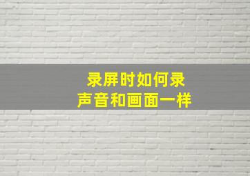 录屏时如何录声音和画面一样