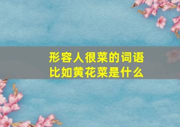 形容人很菜的词语比如黄花菜是什么