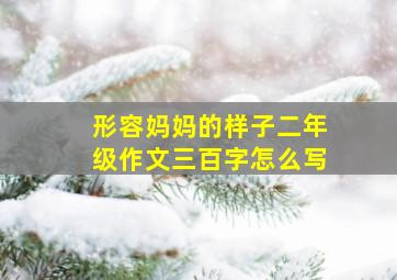 形容妈妈的样子二年级作文三百字怎么写