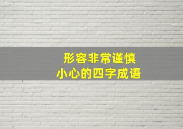 形容非常谨慎小心的四字成语