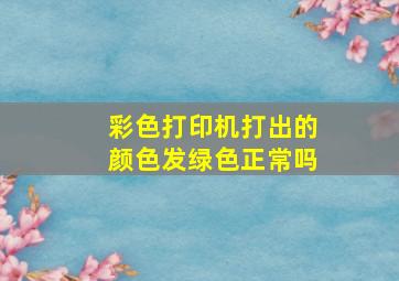 彩色打印机打出的颜色发绿色正常吗