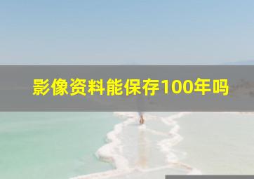 影像资料能保存100年吗