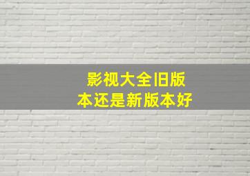 影视大全旧版本还是新版本好