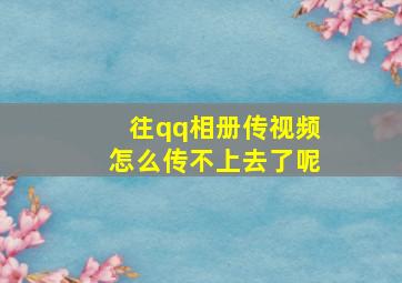 往qq相册传视频怎么传不上去了呢