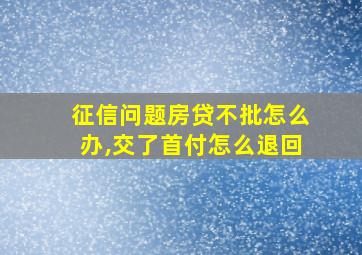 征信问题房贷不批怎么办,交了首付怎么退回