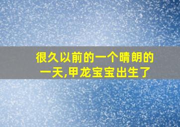 很久以前的一个晴朗的一天,甲龙宝宝出生了