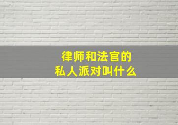 律师和法官的私人派对叫什么