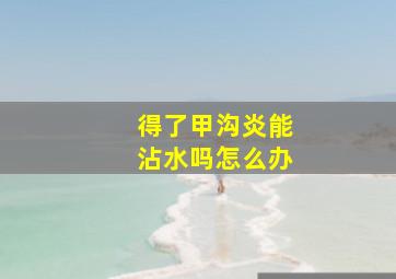 得了甲沟炎能沾水吗怎么办