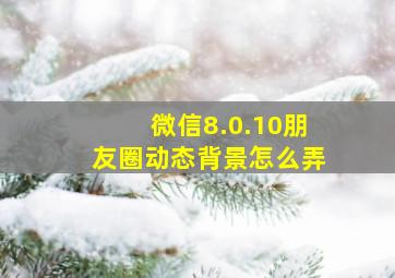 微信8.0.10朋友圈动态背景怎么弄