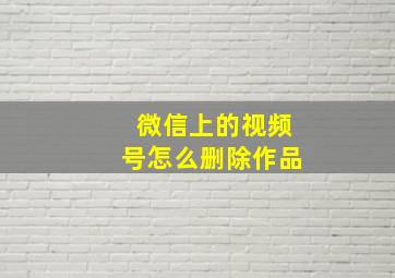 微信上的视频号怎么删除作品