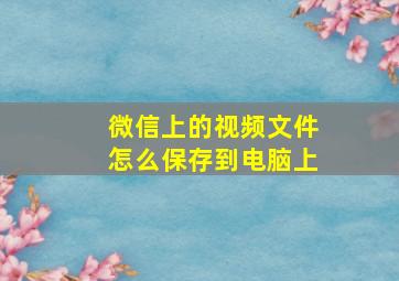 微信上的视频文件怎么保存到电脑上