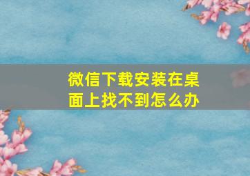 微信下载安装在桌面上找不到怎么办