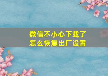 微信不小心下载了怎么恢复出厂设置