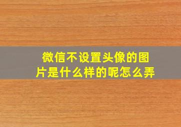 微信不设置头像的图片是什么样的呢怎么弄