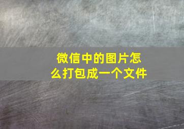 微信中的图片怎么打包成一个文件