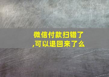 微信付款扫错了,可以退回来了么