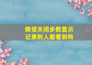 微信关闭步数显示记录别人能看到吗