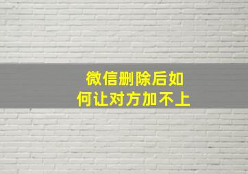 微信删除后如何让对方加不上