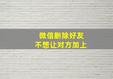 微信删除好友不想让对方加上