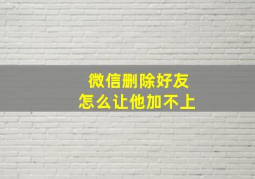 微信删除好友怎么让他加不上