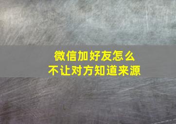 微信加好友怎么不让对方知道来源