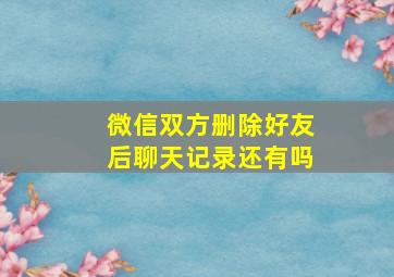 微信双方删除好友后聊天记录还有吗