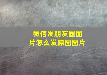 微信发朋友圈图片怎么发原图图片