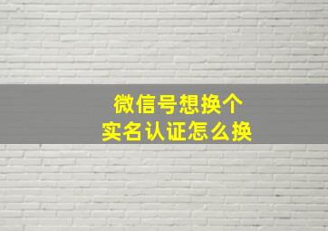 微信号想换个实名认证怎么换