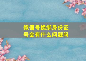 微信号换绑身份证号会有什么问题吗