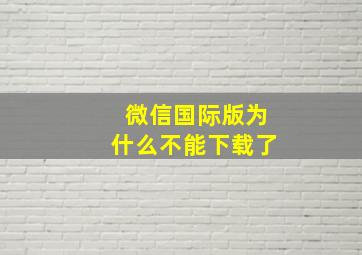 微信国际版为什么不能下载了