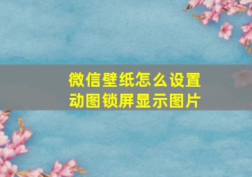 微信壁纸怎么设置动图锁屏显示图片