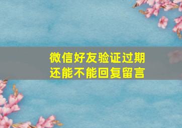 微信好友验证过期还能不能回复留言