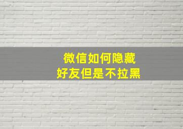 微信如何隐藏好友但是不拉黑