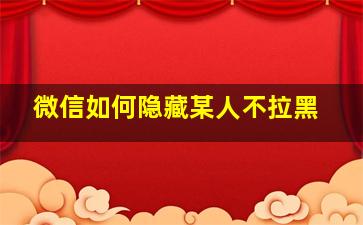 微信如何隐藏某人不拉黑