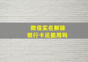 微信实名解除银行卡还能用吗