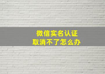 微信实名认证取消不了怎么办