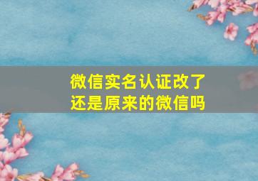 微信实名认证改了还是原来的微信吗