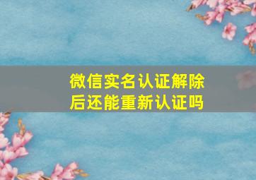 微信实名认证解除后还能重新认证吗